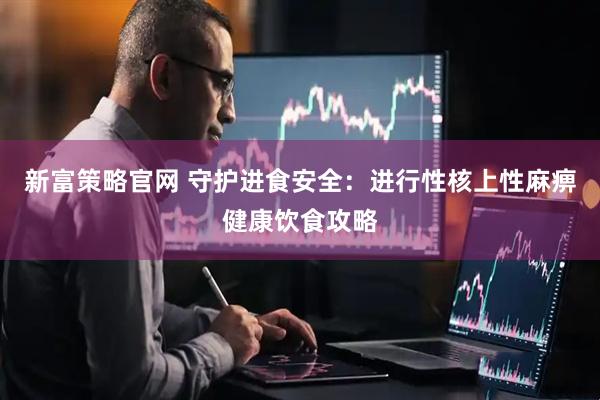 新富策略官网 守护进食安全：进行性核上性麻痹健康饮食攻略