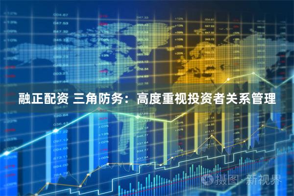 融正配资 三角防务：高度重视投资者关系管理