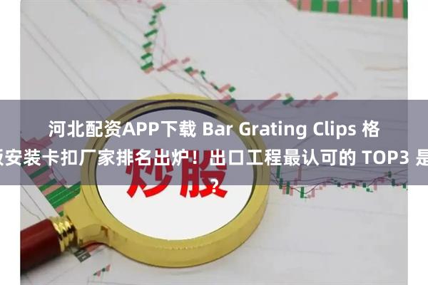 河北配资APP下载 Bar Grating Clips 格栅板安装卡扣厂家排名出炉！出口工程最认可的 TOP3 是谁？