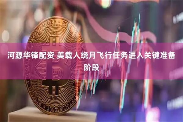 河源华锋配资 美载人绕月飞行任务进入关键准备阶段