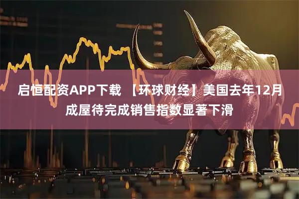 启恒配资APP下载 【环球财经】美国去年12月成屋待完成销售指数显著下滑