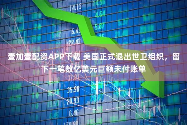 壹加壹配资APP下载 美国正式退出世卫组织，留下一笔数亿美元巨额未付账单