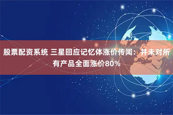 股票配资系统 三星回应记忆体涨价传闻：并未对所有产品全面涨价80%