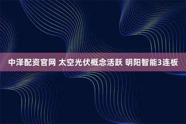 中泽配资官网 太空光伏概念活跃 明阳智能3连板