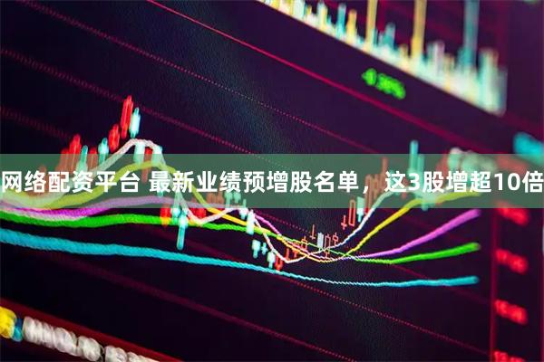 网络配资平台 最新业绩预增股名单，这3股增超10倍