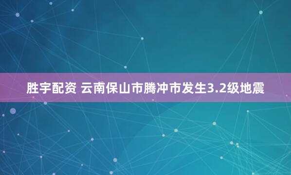 胜宇配资 云南保山市腾冲市发生3.2级地震