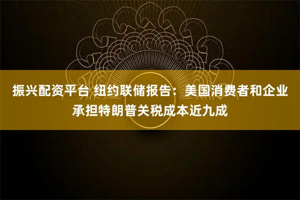 振兴配资平台 纽约联储报告：美国消费者和企业承担特朗普关税成本近九成
