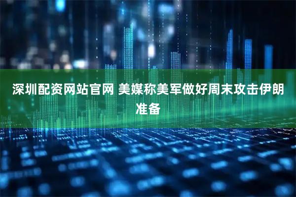 深圳配资网站官网 美媒称美军做好周末攻击伊朗准备