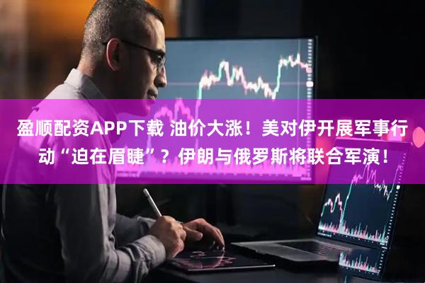 盈顺配资APP下载 油价大涨！美对伊开展军事行动“迫在眉睫”？伊朗与俄罗斯将联合军演！